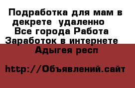 Подработка для мам в декрете (удаленно)  - Все города Работа » Заработок в интернете   . Адыгея респ.